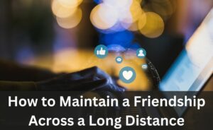 How to Maintain a Friendship Across a Long Distance
